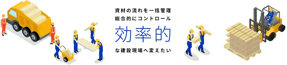 資材の流れを一括管理/総合的にコントロール『効率的』な建設現場へ変えたい